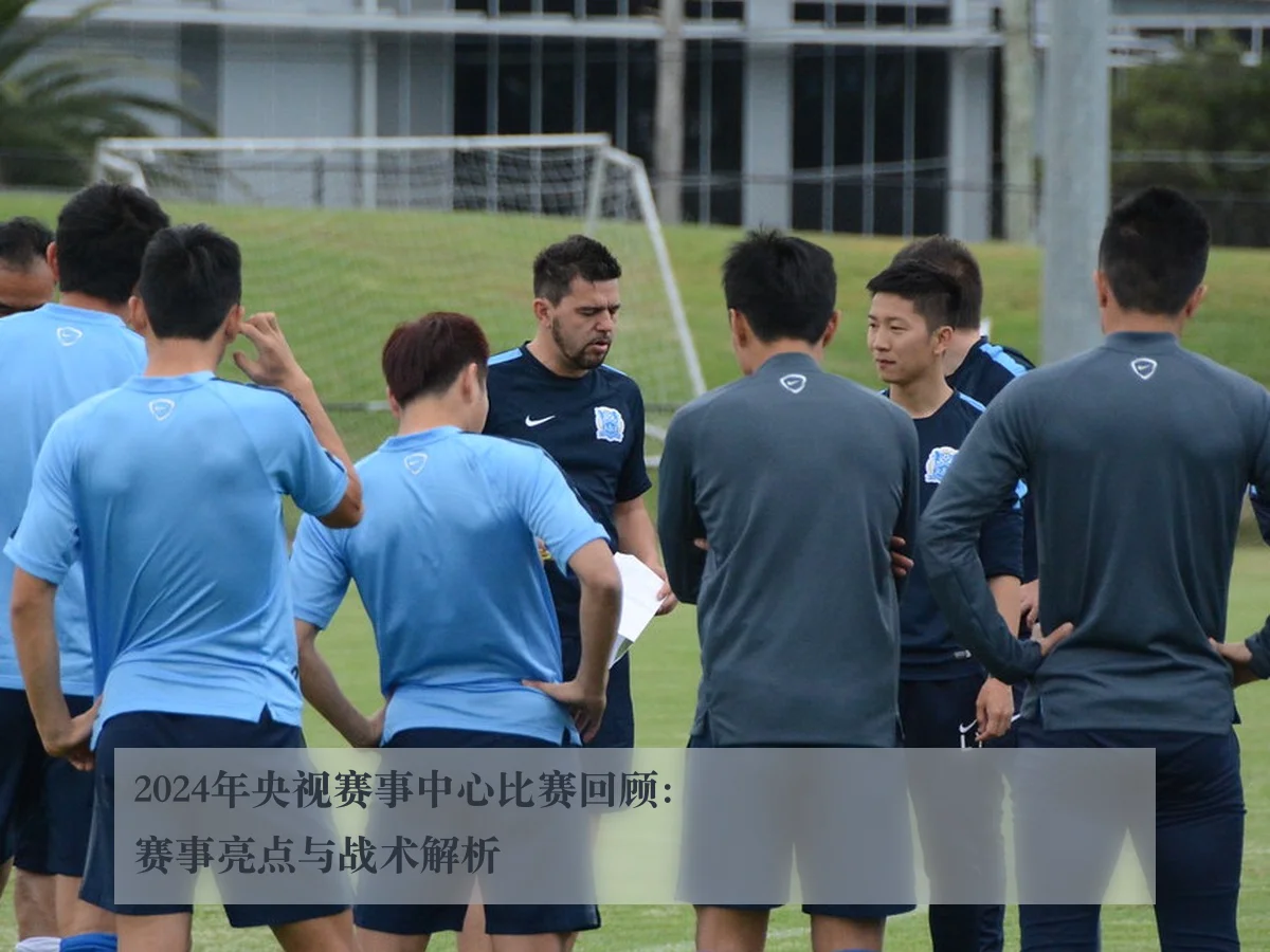 2024年央视赛事中心比赛回顾：赛事亮点与战术解析